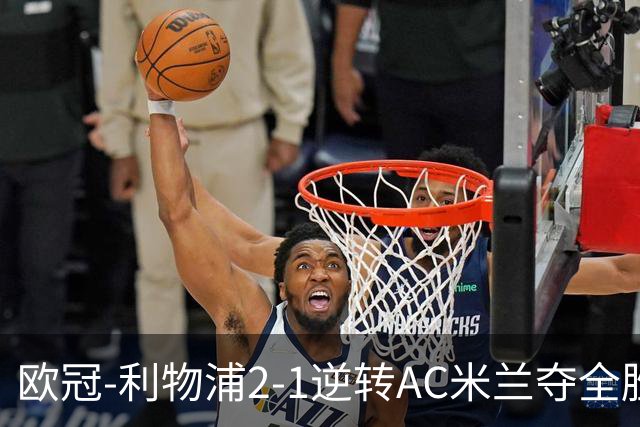 欧冠-利物浦2-1逆转AC米兰夺全胜 马竞客胜出线